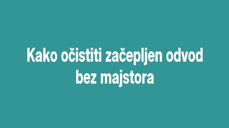 Kako očistiti začepljen odvod bez majstora
